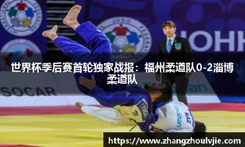 世界杯季后赛首轮独家战报：福州柔道队0-2淄博柔道队