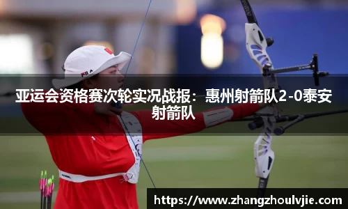 亚运会资格赛次轮实况战报：惠州射箭队2-0泰安射箭队