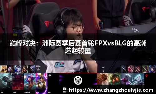 巅峰对决：洲际赛季后赛首轮FPXvsBLG的高潮迭起较量