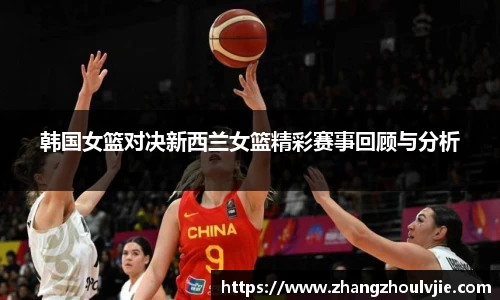 韩国女篮对决新西兰女篮精彩赛事回顾与分析